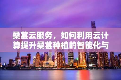 桑葚云服务，如何利用云计算提升桑葚种植的智能化与效率？