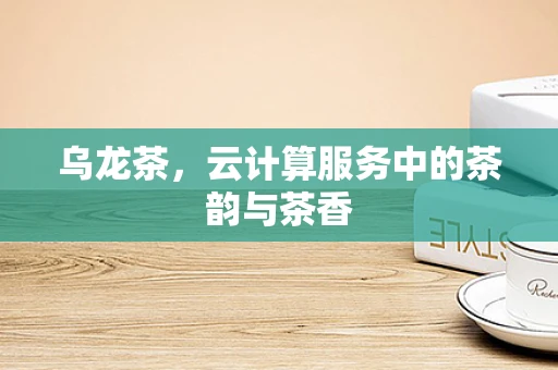 乌龙茶，云计算服务中的茶韵与茶香