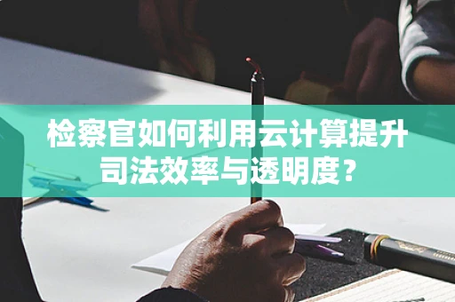 检察官如何利用云计算提升司法效率与透明度？