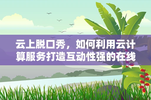 云上脱口秀，如何利用云计算服务打造互动性强的在线喜剧体验？