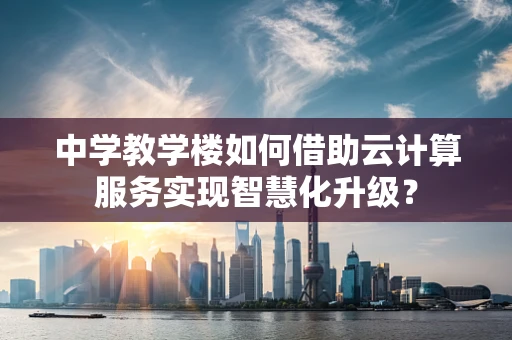 中学教学楼如何借助云计算服务实现智慧化升级？