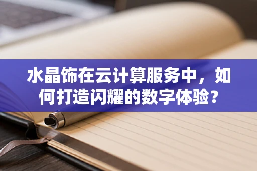 水晶饰在云计算服务中，如何打造闪耀的数字体验？