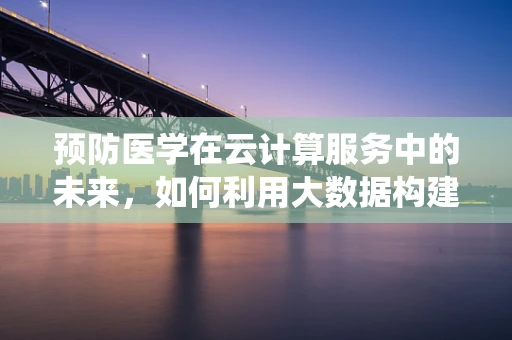 预防医学在云计算服务中的未来，如何利用大数据构建个性化健康预警系统？
