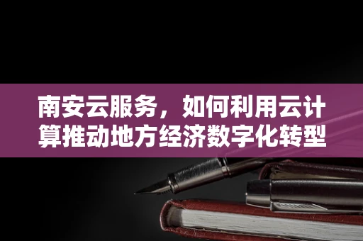 南安云服务，如何利用云计算推动地方经济数字化转型？