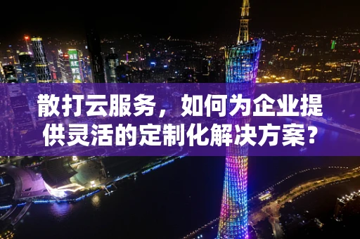 散打云服务，如何为企业提供灵活的定制化解决方案？