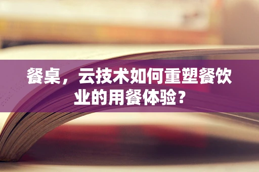 餐桌，云技术如何重塑餐饮业的用餐体验？