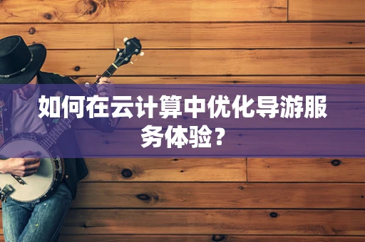 如何在云计算中优化导游服务体验？