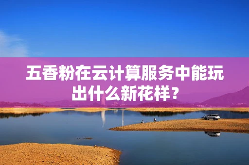 五香粉在云计算服务中能玩出什么新花样？