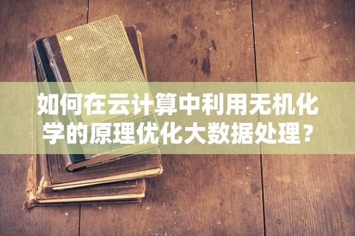 如何在云计算中利用无机化学的原理优化大数据处理？