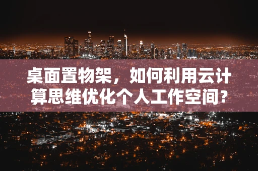 桌面置物架，如何利用云计算思维优化个人工作空间？