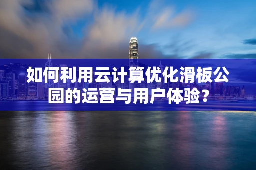 如何利用云计算优化滑板公园的运营与用户体验？