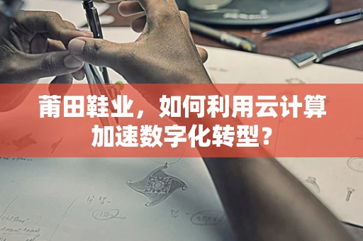 莆田鞋业，如何利用云计算加速数字化转型？