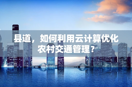 县道，如何利用云计算优化农村交通管理？
