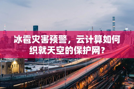 冰雹灾害预警，云计算如何织就天空的保护网？