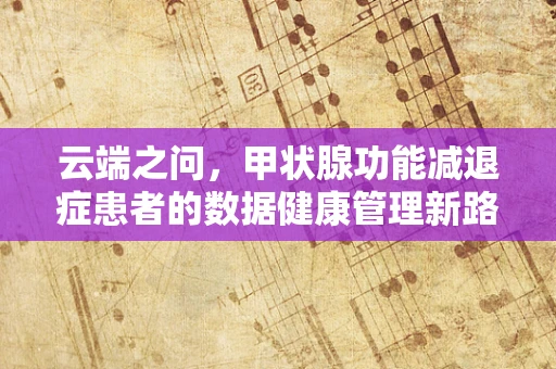 云端之问，甲状腺功能减退症患者的数据健康管理新路径？