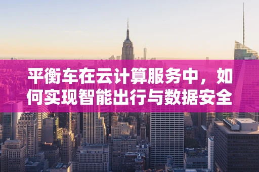 平衡车在云计算服务中，如何实现智能出行与数据安全的平衡？