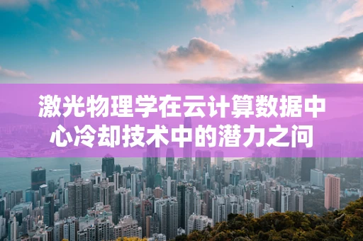 激光物理学在云计算数据中心冷却技术中的潜力之问