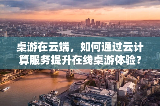 桌游在云端，如何通过云计算服务提升在线桌游体验？