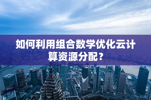 如何利用组合数学优化云计算资源分配？