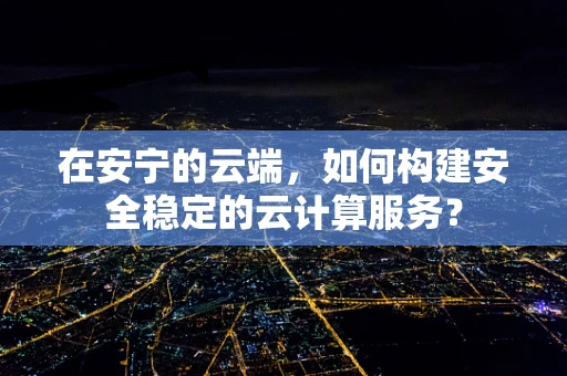 在安宁的云端，如何构建安全稳定的云计算服务？