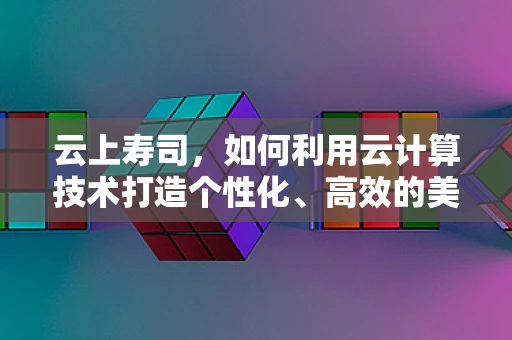 云上寿司，如何利用云计算技术打造个性化、高效的美食体验？