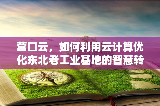 营口云，如何利用云计算优化东北老工业基地的智慧转型？