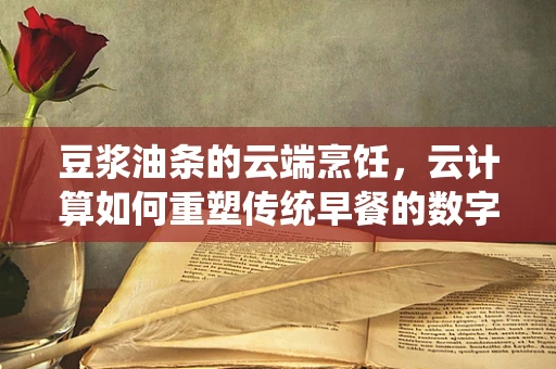 豆浆油条的云端烹饪，云计算如何重塑传统早餐的数字化体验？