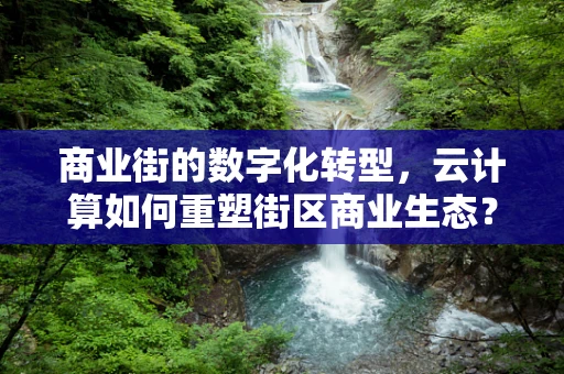 商业街的数字化转型，云计算如何重塑街区商业生态？