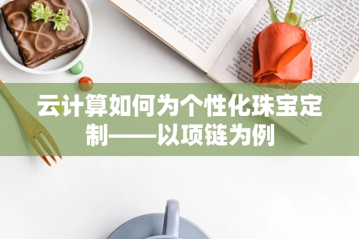 云计算如何为个性化珠宝定制——以项链为例