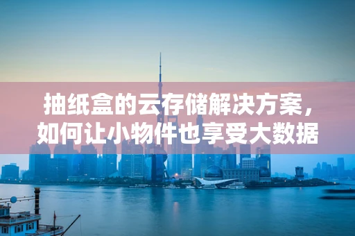 抽纸盒的云存储解决方案，如何让小物件也享受大数据的智慧？