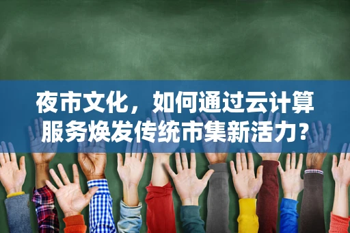 夜市文化，如何通过云计算服务焕发传统市集新活力？