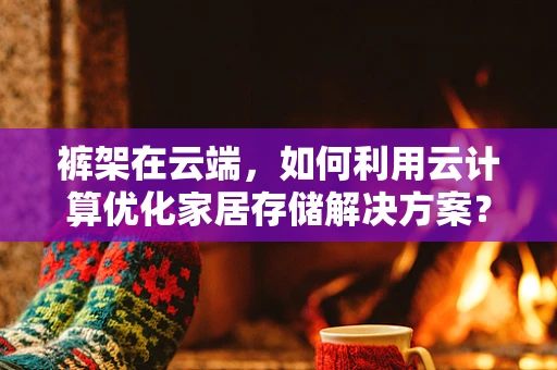 裤架在云端，如何利用云计算优化家居存储解决方案？