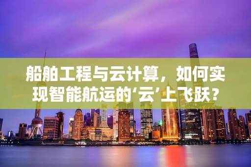 船舶工程与云计算，如何实现智能航运的‘云’上飞跃？