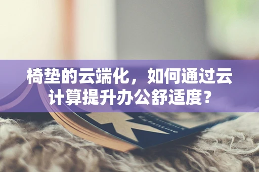 椅垫的云端化，如何通过云计算提升办公舒适度？