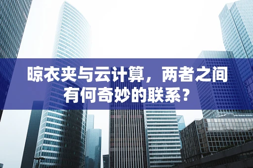 晾衣夹与云计算，两者之间有何奇妙的联系？
