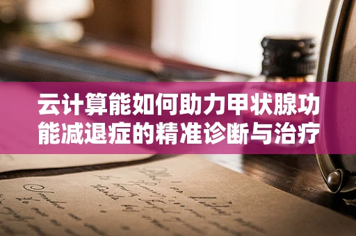 云计算能如何助力甲状腺功能减退症的精准诊断与治疗？