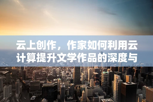 云上创作，作家如何利用云计算提升文学作品的深度与广度？