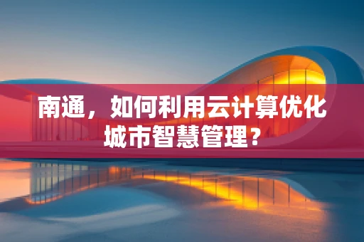 南通，如何利用云计算优化城市智慧管理？