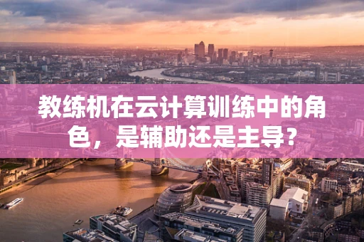 教练机在云计算训练中的角色，是辅助还是主导？