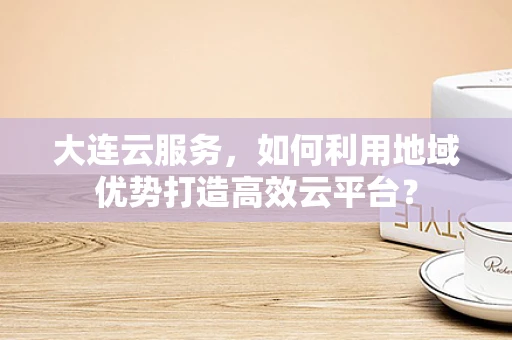 大连云服务，如何利用地域优势打造高效云平台？