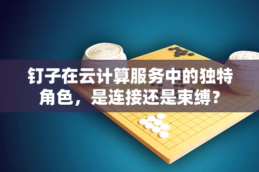 钉子在云计算服务中的独特角色，是连接还是束缚？