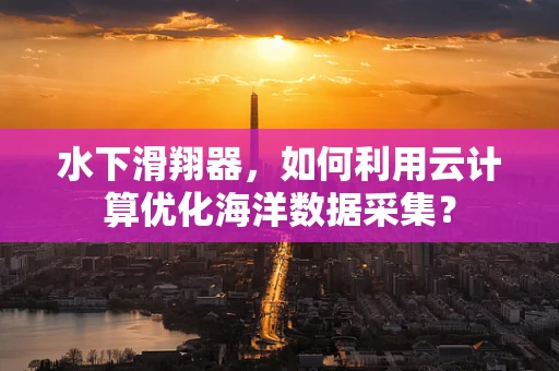 水下滑翔器，如何利用云计算优化海洋数据采集？