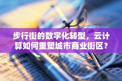 步行街的数字化转型，云计算如何重塑城市商业街区？