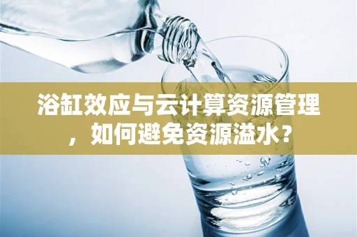 浴缸效应与云计算资源管理，如何避免资源溢水？