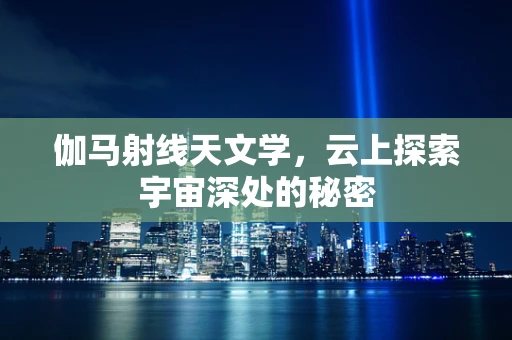 伽马射线天文学，云上探索宇宙深处的秘密