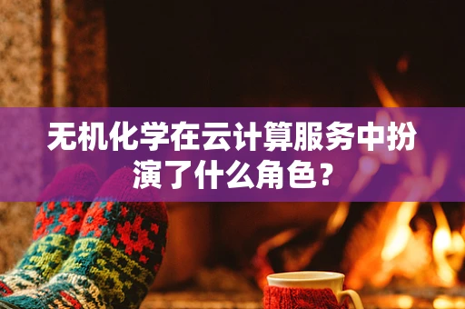 无机化学在云计算服务中扮演了什么角色？