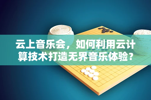 云上音乐会，如何利用云计算技术打造无界音乐体验？