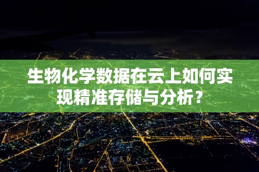 生物化学数据在云上如何实现精准存储与分析？