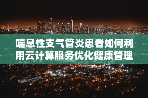 喘息性支气管炎患者如何利用云计算服务优化健康管理？