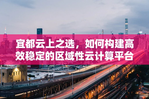 宜都云上之选，如何构建高效稳定的区域性云计算平台？